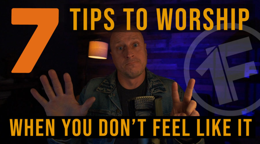 7 Tips to Worship When You Don’t Feel Like It