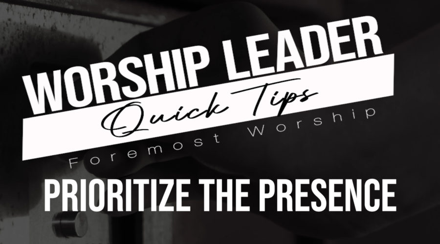 Worship Leader Quick Tips – Prioritize the Presence